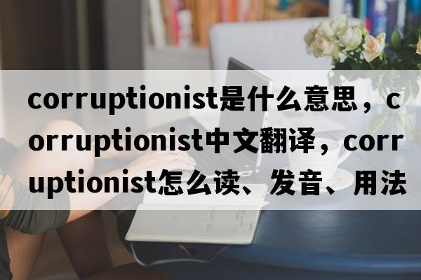 corruptionist是什么意思，corruptionist中文翻译，corruptionist怎么读、发音、用法及例句