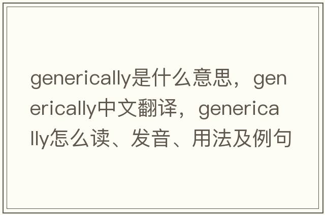 generically是什么意思，generically中文翻译，generically怎么读、发音、用法及例句