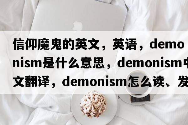 信仰魔鬼的英文，英语，demonism是什么意思，demonism中文翻译，demonism怎么读、发音、用法及例句