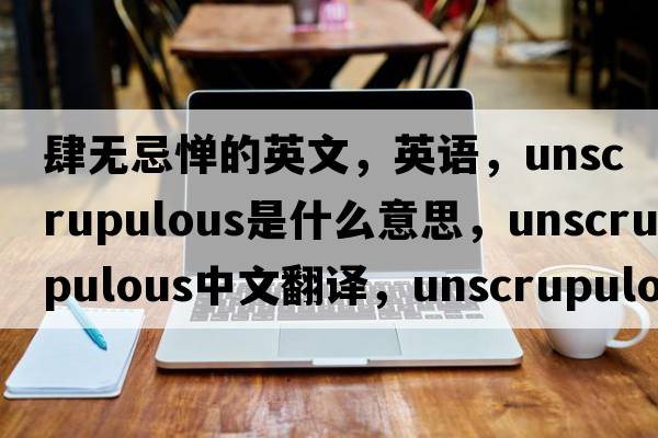 肆无忌惮的英文，英语，unscrupulous是什么意思，unscrupulous中文翻译，unscrupulous怎么读、发音、用法及例句