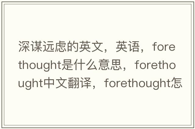 深谋远虑的英文，英语，forethought是什么意思，forethought中文翻译，forethought怎么读、发音、用法及例句