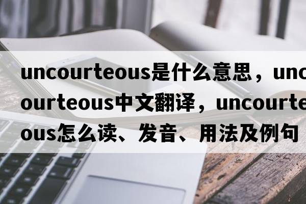 uncourteous是什么意思，uncourteous中文翻译，uncourteous怎么读、发音、用法及例句