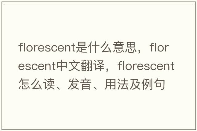 florescent是什么意思，florescent中文翻译，florescent怎么读、发音、用法及例句