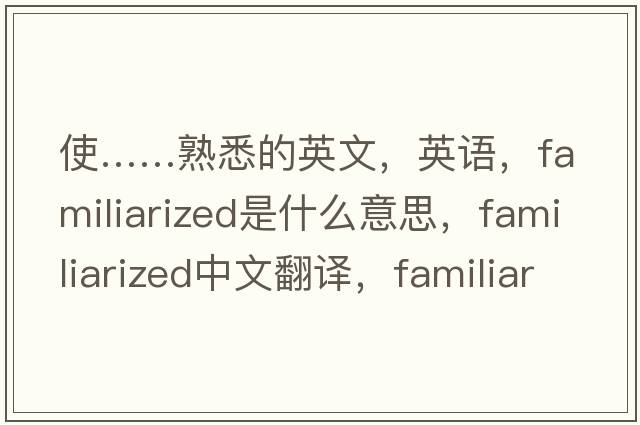 使……熟悉的英文，英语，familiarized是什么意思，familiarized中文翻译，familiarized怎么读、发音、用法及例句