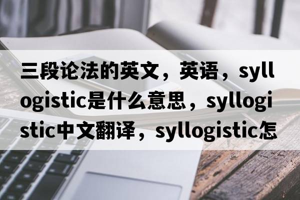 三段论法的英文，英语，syllogistic是什么意思，syllogistic中文翻译，syllogistic怎么读、发音、用法及例句