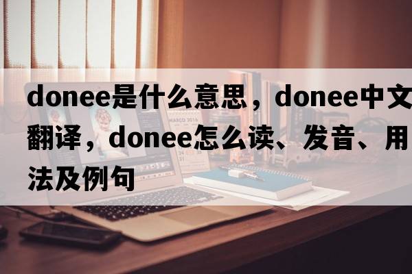 donee是什么意思，donee中文翻译，donee怎么读、发音、用法及例句