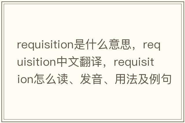 requisition是什么意思，requisition中文翻译，requisition怎么读、发音、用法及例句