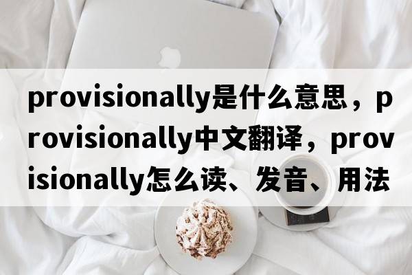 provisionally是什么意思，provisionally中文翻译，provisionally怎么读、发音、用法及例句