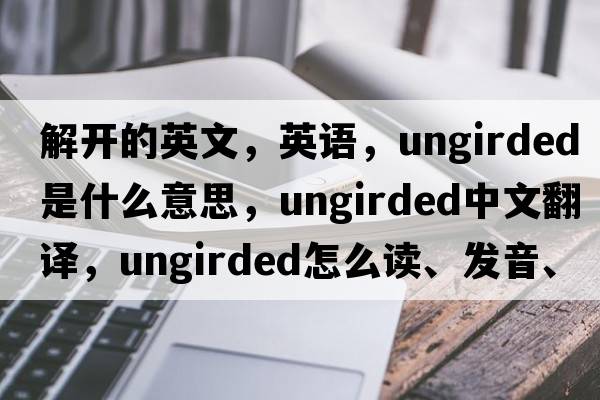 解开的英文，英语，ungirded是什么意思，ungirded中文翻译，ungirded怎么读、发音、用法及例句