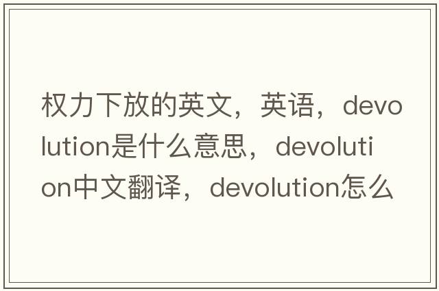 权力下放的英文，英语，devolution是什么意思，devolution中文翻译，devolution怎么读、发音、用法及例句