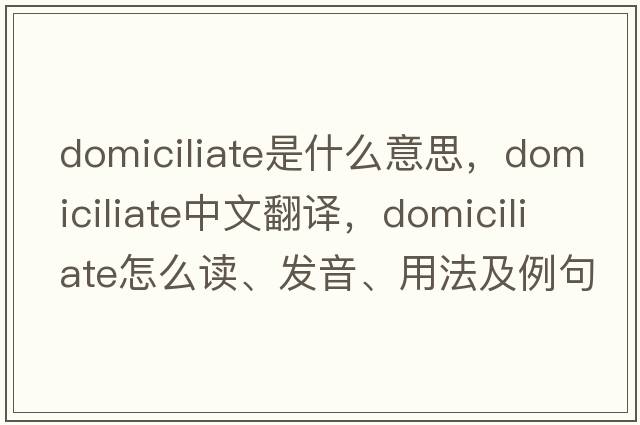 domiciliate是什么意思，domiciliate中文翻译，domiciliate怎么读、发音、用法及例句