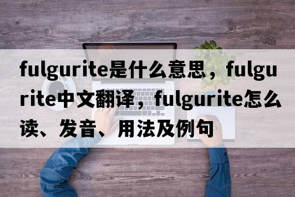 fulgurite是什么意思，fulgurite中文翻译，fulgurite怎么读、发音、用法及例句