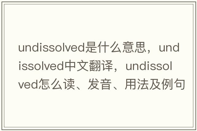 undissolved是什么意思，undissolved中文翻译，undissolved怎么读、发音、用法及例句