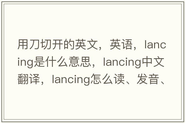 用刀切开的英文，英语，lancing是什么意思，lancing中文翻译，lancing怎么读、发音、用法及例句