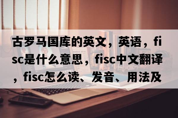 古罗马国库的英文，英语，fisc是什么意思，fisc中文翻译，fisc怎么读、发音、用法及例句