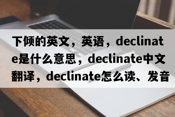 下倾的英文，英语，declinate是什么意思，declinate中文翻译，declinate怎么读、发音、用法及例句