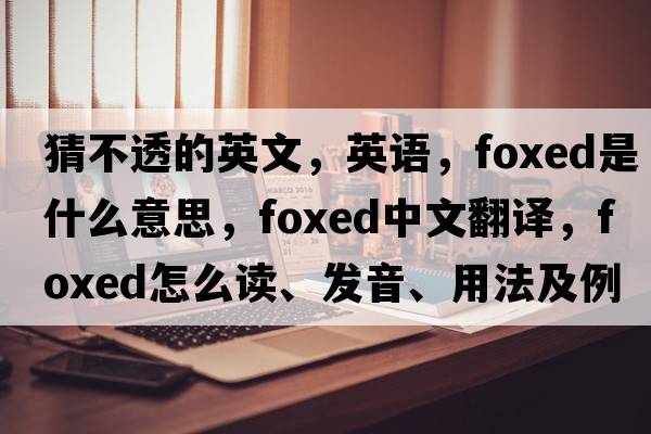 猜不透的英文，英语，foxed是什么意思，foxed中文翻译，foxed怎么读、发音、用法及例句