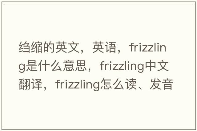 绉缩的英文，英语，frizzling是什么意思，frizzling中文翻译，frizzling怎么读、发音、用法及例句