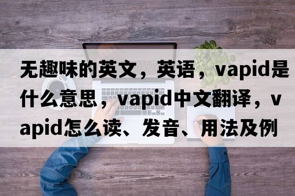 无趣味的英文，英语，vapid是什么意思，vapid中文翻译，vapid怎么读、发音、用法及例句