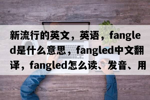 新流行的英文，英语，fangled是什么意思，fangled中文翻译，fangled怎么读、发音、用法及例句