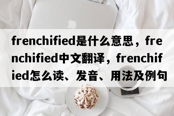 Frenchified是什么意思，Frenchified中文翻译，Frenchified怎么读、发音、用法及例句