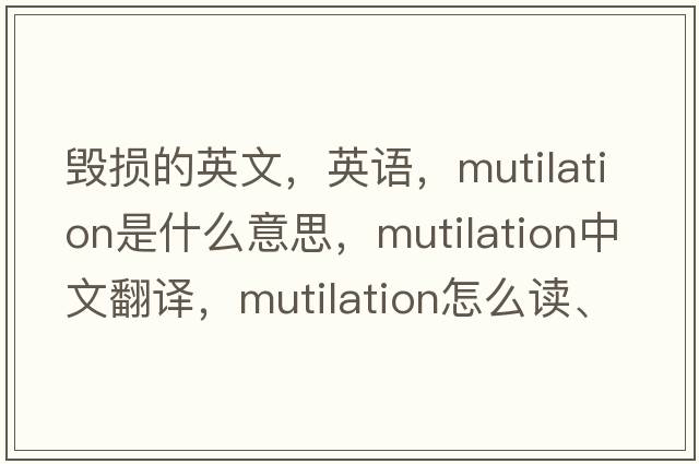 毁损的英文，英语，mutilation是什么意思，mutilation中文翻译，mutilation怎么读、发音、用法及例句