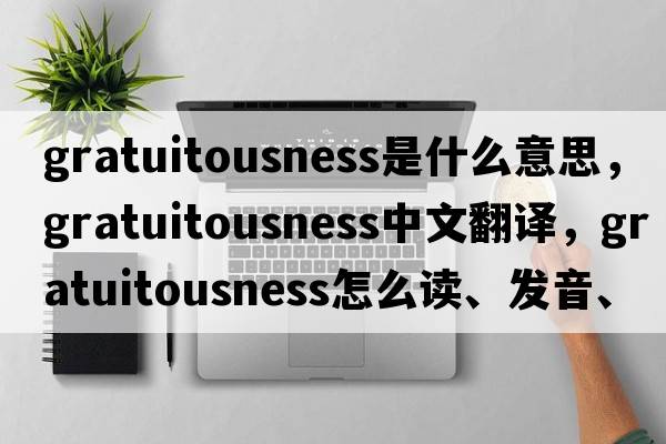 gratuitousness是什么意思，gratuitousness中文翻译，gratuitousness怎么读、发音、用法及例句