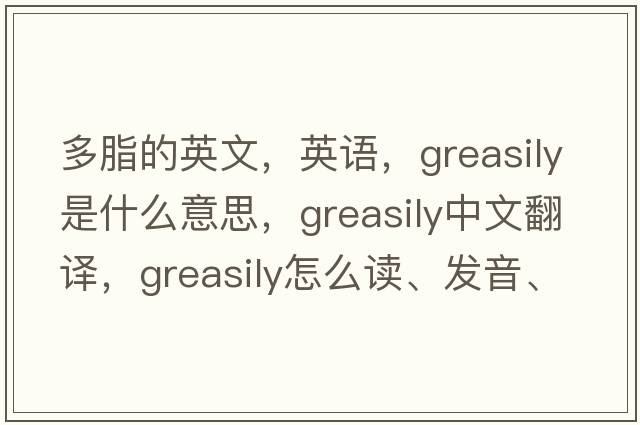 多脂的英文，英语，greasily是什么意思，greasily中文翻译，greasily怎么读、发音、用法及例句