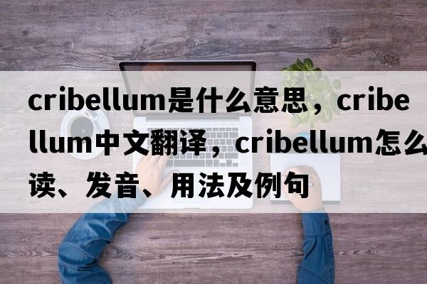 cribellum是什么意思，cribellum中文翻译，cribellum怎么读、发音、用法及例句