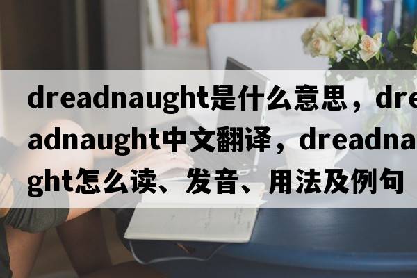 Dreadnaught是什么意思，Dreadnaught中文翻译，Dreadnaught怎么读、发音、用法及例句