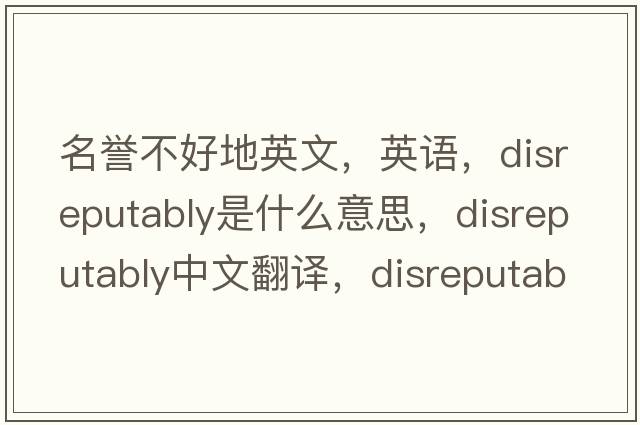 名誉不好地英文，英语，disreputably是什么意思，disreputably中文翻译，disreputably怎么读、发音、用法及例句