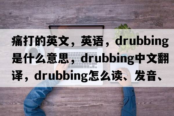 痛打的英文，英语，drubbing是什么意思，drubbing中文翻译，drubbing怎么读、发音、用法及例句