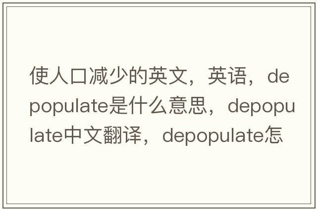 使人口减少的英文，英语，depopulate是什么意思，depopulate中文翻译，depopulate怎么读、发音、用法及例句