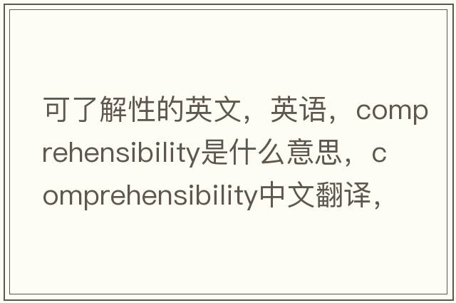 可了解性的英文，英语，comprehensibility是什么意思，comprehensibility中文翻译，comprehensibility怎么读、发音、用法及例句