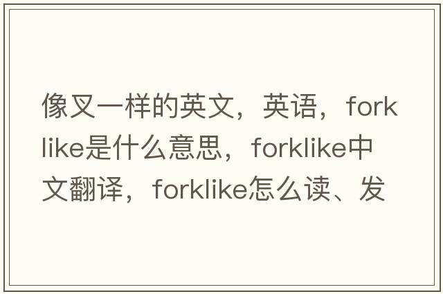 像叉一样的英文，英语，forklike是什么意思，forklike中文翻译，forklike怎么读、发音、用法及例句