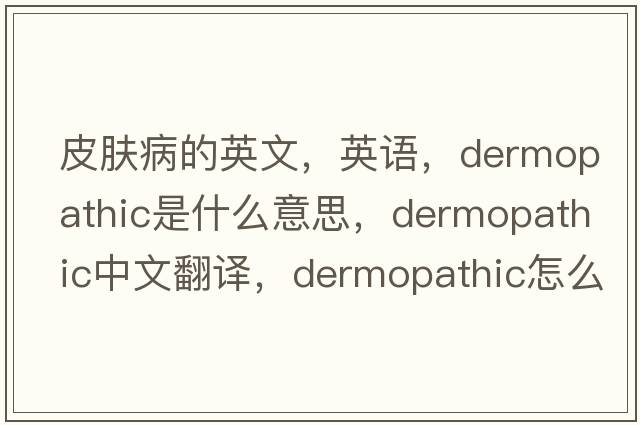 皮肤病的英文，英语，dermopathic是什么意思，dermopathic中文翻译，dermopathic怎么读、发音、用法及例句