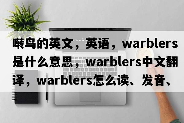 啭鸟的英文，英语，warblers是什么意思，warblers中文翻译，warblers怎么读、发音、用法及例句