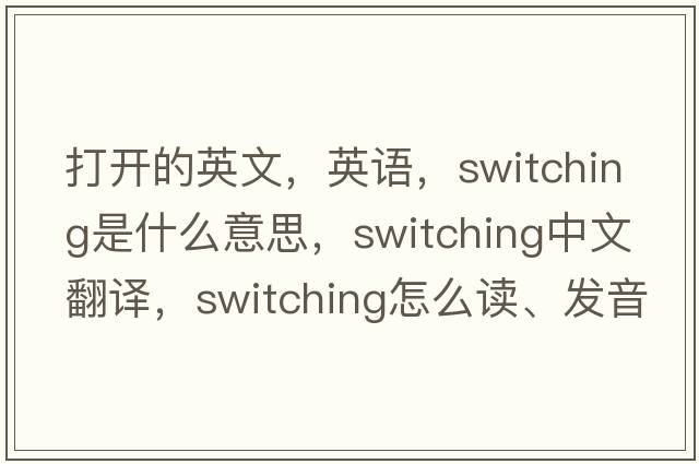 打开的英文，英语，switching是什么意思，switching中文翻译，switching怎么读、发音、用法及例句