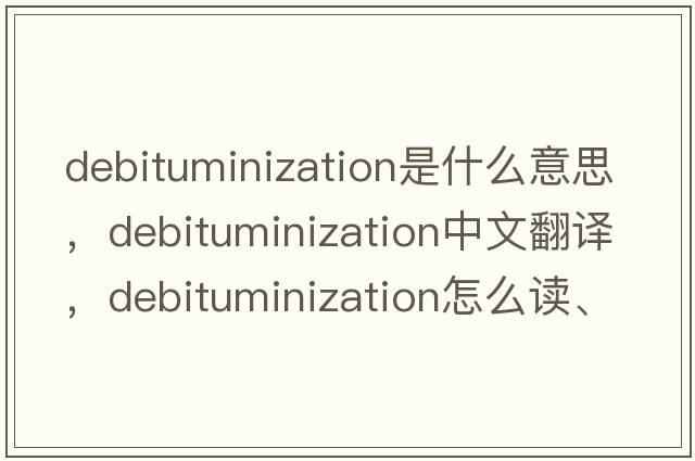 debituminization是什么意思，debituminization中文翻译，debituminization怎么读、发音、用法及例句