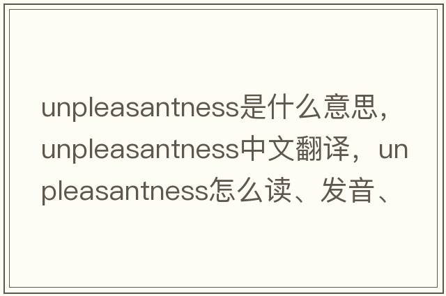 unpleasantness是什么意思，unpleasantness中文翻译，unpleasantness怎么读、发音、用法及例句