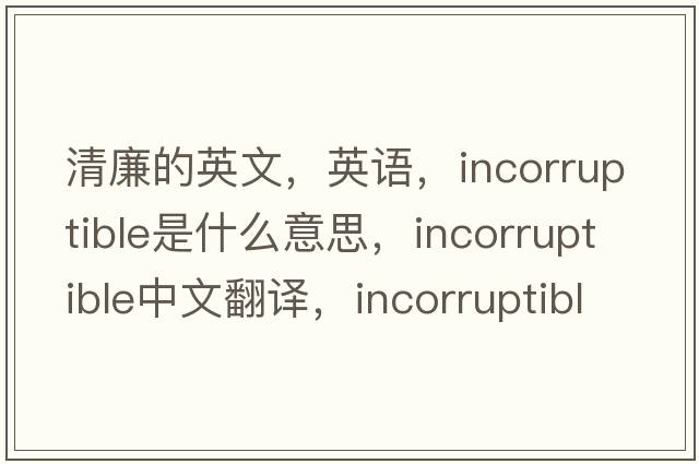 清廉的英文，英语，incorruptible是什么意思，incorruptible中文翻译，incorruptible怎么读、发音、用法及例句