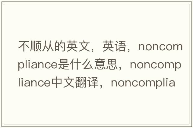 不顺从的英文，英语，noncompliance是什么意思，noncompliance中文翻译，noncompliance怎么读、发音、用法及例句