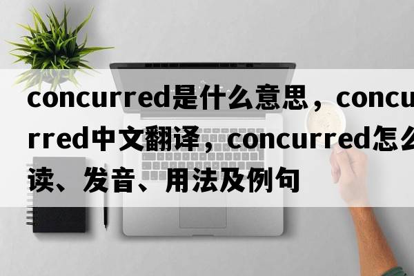 concurred是什么意思，concurred中文翻译，concurred怎么读、发音、用法及例句