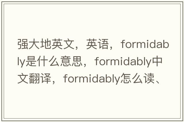 强大地英文，英语，formidably是什么意思，formidably中文翻译，formidably怎么读、发音、用法及例句