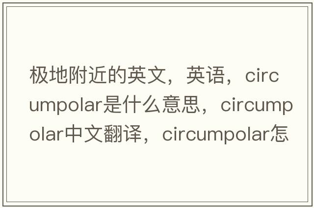 极地附近的英文，英语，circumpolar是什么意思，circumpolar中文翻译，circumpolar怎么读、发音、用法及例句