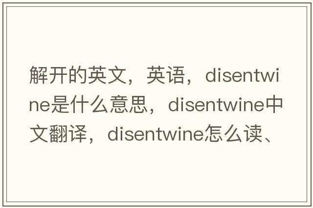 解开的英文，英语，disentwine是什么意思，disentwine中文翻译，disentwine怎么读、发音、用法及例句