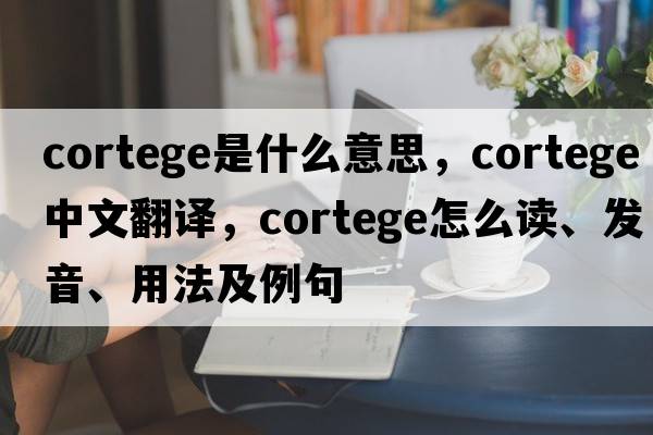 cortege是什么意思，cortege中文翻译，cortege怎么读、发音、用法及例句