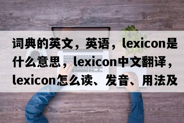 词典的英文，英语，lexicon是什么意思，lexicon中文翻译，lexicon怎么读、发音、用法及例句