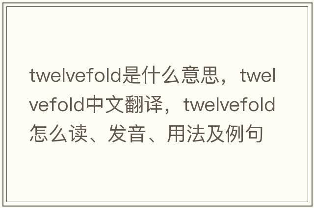 twelvefold是什么意思，twelvefold中文翻译，twelvefold怎么读、发音、用法及例句