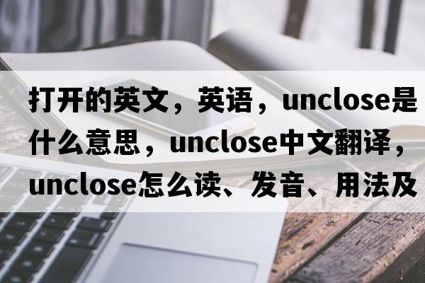 打开的英文，英语，unclose是什么意思，unclose中文翻译，unclose怎么读、发音、用法及例句